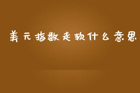 美元指数走软什么意思_https://wap.ycdhulan.com_货币市场_第1张