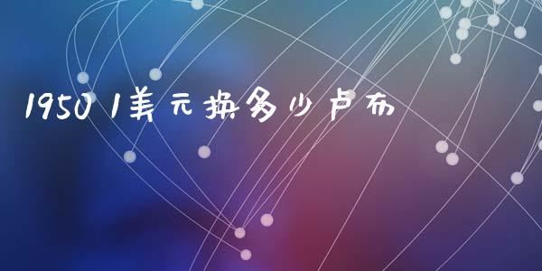 1950 1美元换多少卢布_https://wap.ycdhulan.com_财经新闻_第1张