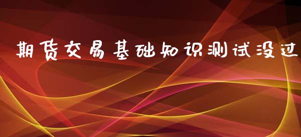 期货交易基础知识测试没过_https://wap.ycdhulan.com_财经新闻_第1张