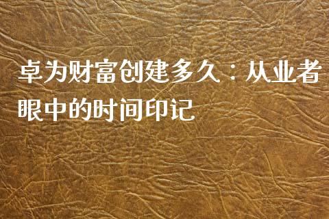 卓为财富创建多久：从业者眼中的时间印记_https://wap.ycdhulan.com_货币市场_第1张