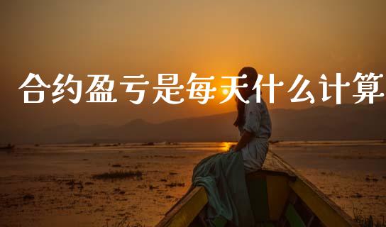 合约盈亏是每天什么计算_https://wap.ycdhulan.com_货币市场_第1张