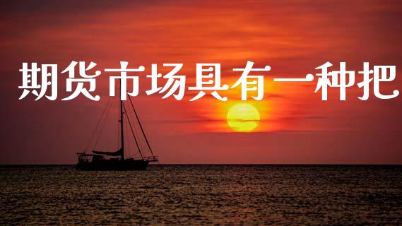 期货市场具有一种把_https://wap.ycdhulan.com_货币市场_第1张