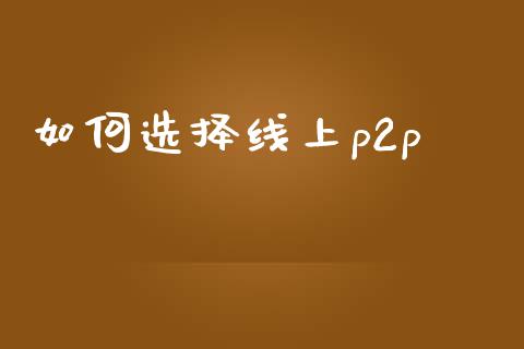 如何选择线上p2p_https://wap.ycdhulan.com_投资基金_第1张