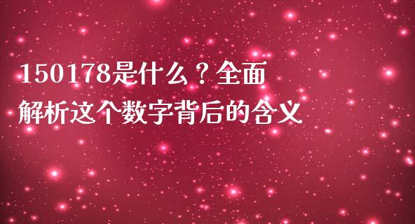 150178是什么?全面解析这个数字背后的含义_财务投资_第1张_国际财经_财经新闻_财务投资_金融咨询_货币市场_投资基金 150178是什么?全面解析这个数字背后的含义_https://wap.ycdhulan.com_财务投资_第1张