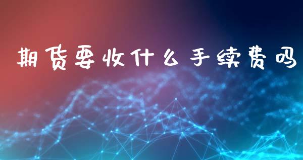 期货要收什么手续费吗_https://wap.ycdhulan.com_财经新闻_第1张