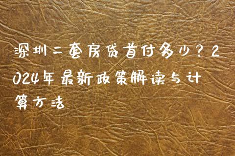 深圳二套房贷首付多少？2024年最新政策解读与计算方法_https://wap.ycdhulan.com_财经新闻_第1张