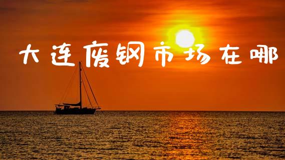 大连废钢市场在哪_https://wap.ycdhulan.com_投资基金_第1张