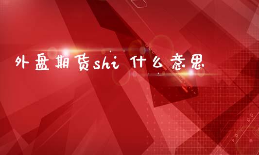 外盘期货shi 什么意思_https://wap.ycdhulan.com_财经新闻_第1张