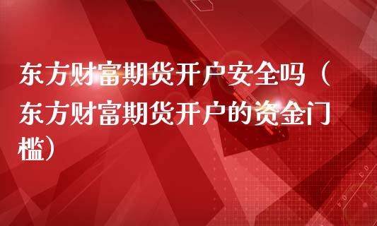 东方财富期货开户安全吗（东方财富期货开户的资金门槛）_https://wap.ycdhulan.com_国际财经_第1张