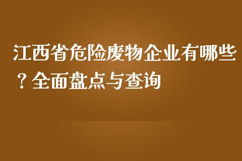 江西省危险废物企业有哪些？全面盘点与查询_https://wap.ycdhulan.com_国际财经_第1张
