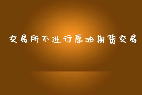 交易所不进行原油期货交易_https://wap.ycdhulan.com_财经新闻_第1张