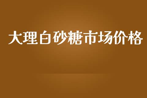 大理白砂糖市场价格_https://wap.ycdhulan.com_国际财经_第1张