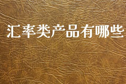 汇率类产品有哪些_https://wap.ycdhulan.com_投资基金_第1张