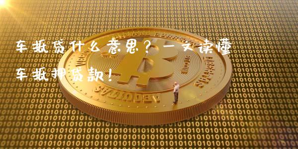 车抵贷什么意思？一文读懂车抵押贷款！_https://wap.ycdhulan.com_国际财经_第1张