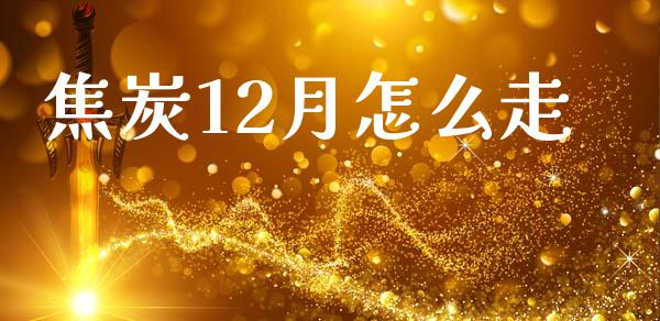 焦炭12月怎么走_https://wap.ycdhulan.com_货币市场_第1张