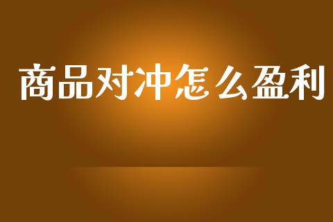 商品对冲怎么盈利_https://wap.ycdhulan.com_金融咨询_第1张