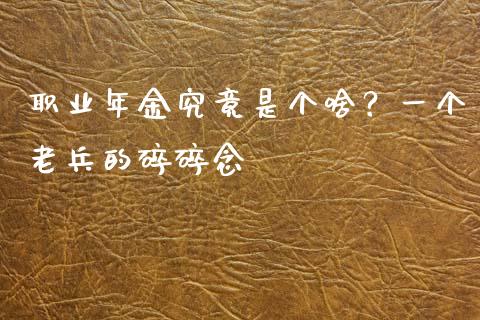 职业年金究竟是个啥？一个老兵的碎碎念_https://wap.ycdhulan.com_财务投资_第1张