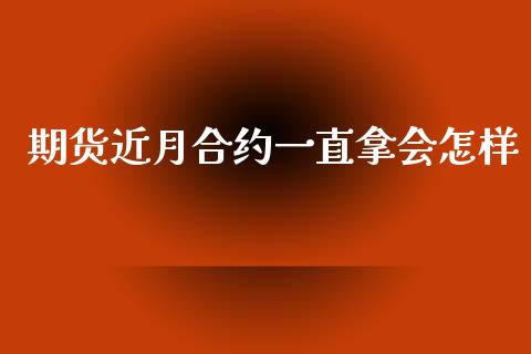 期货近月合约一直拿会怎样_https://wap.ycdhulan.com_货币市场_第1张