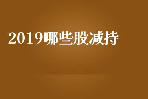 2019哪些股减持_https://wap.ycdhulan.com_金融咨询_第1张