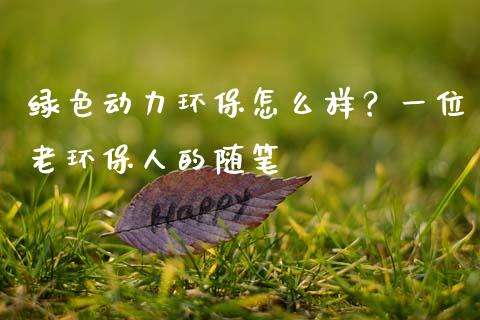 绿色动力环保怎么样？一位老环保人的随笔_https://wap.ycdhulan.com_财务投资_第1张