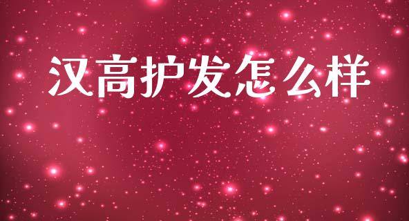 汉高护发怎么样_https://wap.ycdhulan.com_财经新闻_第1张