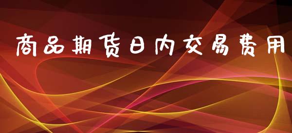 商品期货日内交易费用_https://wap.ycdhulan.com_财经新闻_第1张