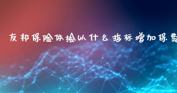 友邦保险体检以什么指标增加保费_https://wap.ycdhulan.com_金融咨询_第1张