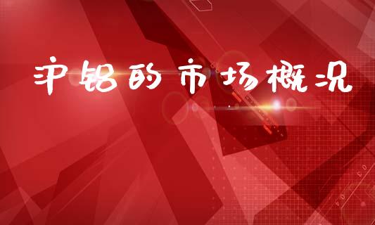 沪铝的市场概况_https://wap.ycdhulan.com_金融咨询_第1张