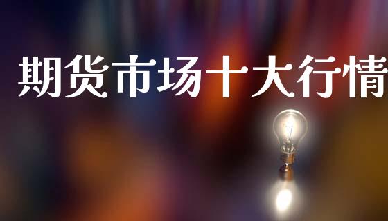 期货市场十大行情_https://wap.ycdhulan.com_财务投资_第1张
