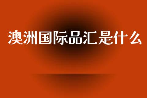 澳洲国际品汇是什么_https://wap.ycdhulan.com_国际财经_第1张