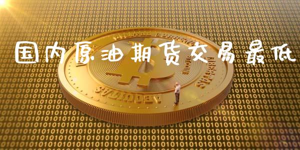 国内原油期货交易最低_https://wap.ycdhulan.com_金融咨询_第1张