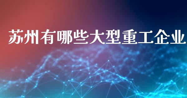 苏州有哪些大型重工企业_https://wap.ycdhulan.com_财务投资_第1张