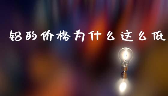 铝的价格为什么这么低_https://wap.ycdhulan.com_财务投资_第1张