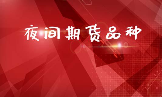 夜间期货品种_https://wap.ycdhulan.com_财务投资_第1张