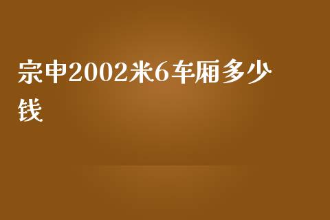 宗申2002米6车厢多少钱_https://wap.ycdhulan.com_财经新闻_第1张