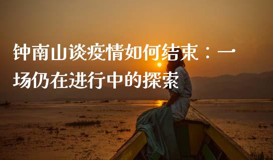 钟南山谈疫情如何结束：一场仍在进行中的探索_https://wap.ycdhulan.com_财经新闻_第1张