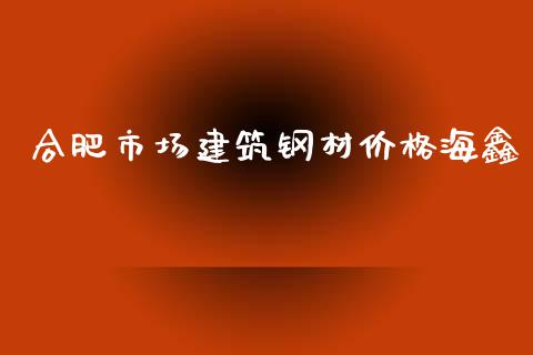 合肥市场建筑钢材价格海鑫_https://wap.ycdhulan.com_财务投资_第1张