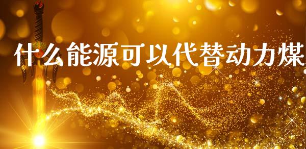 什么能源可以代替动力煤_https://wap.ycdhulan.com_财经新闻_第1张