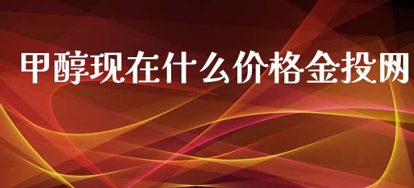 甲醇现在什么价格金投网_https://wap.ycdhulan.com_财经新闻_第1张