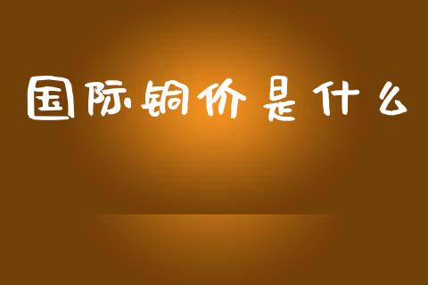 国际铜价是什么_金融咨询_第1张_国际财经_财经新闻_财务投资_金融咨询_货币市场_投资基金 国际铜价是什么_https://wap.ycdhulan.com_金融咨询_第1张