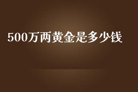 500万两黄金是多少钱_https://wap.ycdhulan.com_财务投资_第1张
