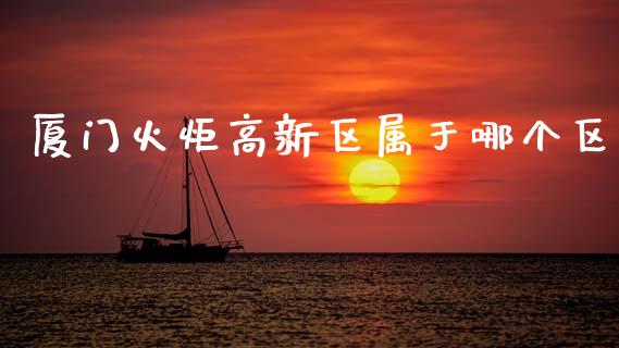 厦门火炬高新区属于哪个区_https://wap.ycdhulan.com_财经新闻_第1张
