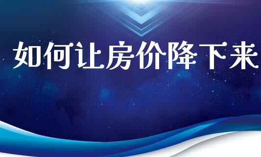 如何让房价降下来_https://wap.ycdhulan.com_财务投资_第1张
