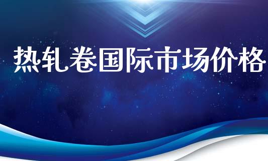 热轧卷国际市场价格_https://wap.ycdhulan.com_投资基金_第1张