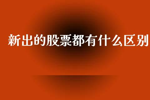 新出的股票都有什么区别_https://wap.ycdhulan.com_货币市场_第1张