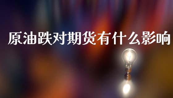 原油跌对期货有什么影响_https://wap.ycdhulan.com_金融咨询_第1张