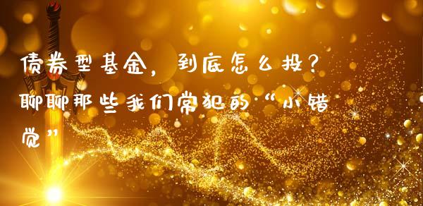 债券型基金，到底怎么投？聊聊那些我们常犯的“小错觉”_https://wap.ycdhulan.com_投资基金_第1张