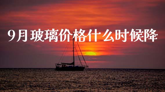 9月玻璃价格什么时候降_https://wap.ycdhulan.com_国际财经_第1张