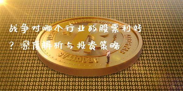 战争对哪个行业的股票利好？深度解析与投资策略_https://wap.ycdhulan.com_财务投资_第1张