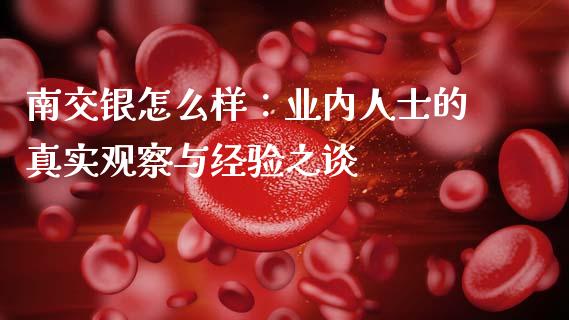 南交银怎么样：业内人士的真实观察与经验之谈_https://wap.ycdhulan.com_国际财经_第1张